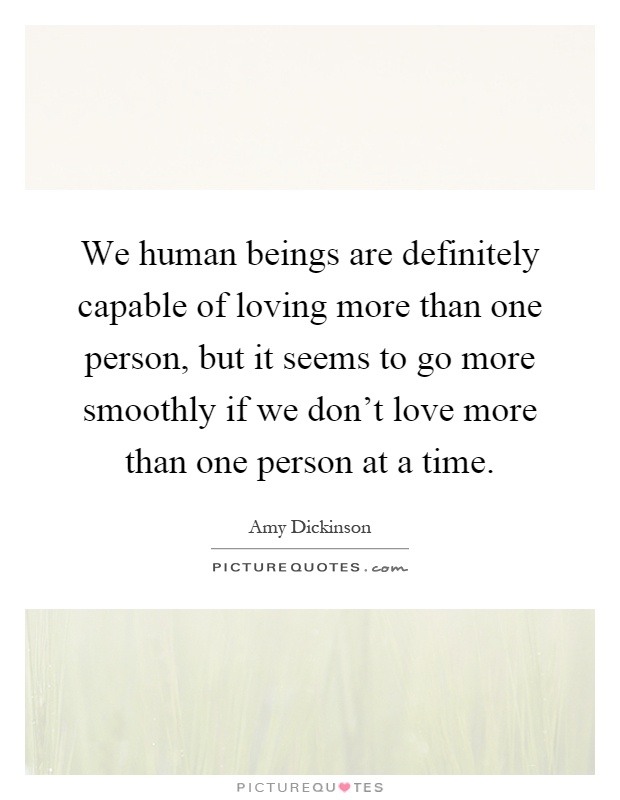 We human beings are definitely capable of loving more than one person, but it seems to go more smoothly if we don't love more than one person at a time Picture Quote #1