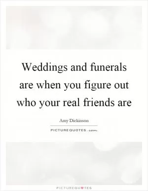 Weddings and funerals are when you figure out who your real friends are Picture Quote #1