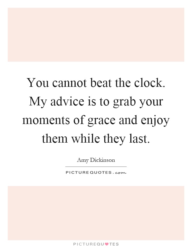 You cannot beat the clock. My advice is to grab your moments of grace and enjoy them while they last Picture Quote #1