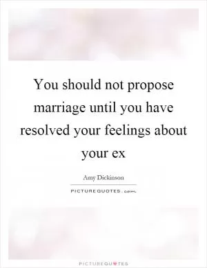 You should not propose marriage until you have resolved your feelings about your ex Picture Quote #1