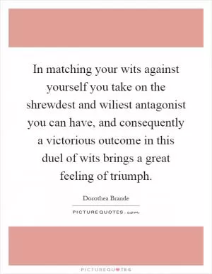 In matching your wits against yourself you take on the shrewdest and wiliest antagonist you can have, and consequently a victorious outcome in this duel of wits brings a great feeling of triumph Picture Quote #1