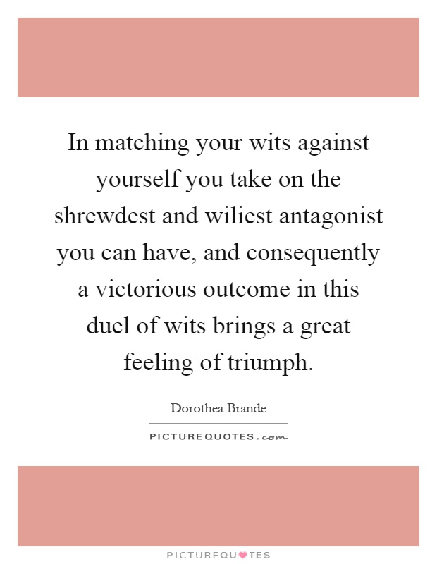 In matching your wits against yourself you take on the shrewdest and wiliest antagonist you can have, and consequently a victorious outcome in this duel of wits brings a great feeling of triumph Picture Quote #1