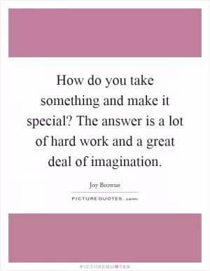 How do you take something and make it special? The answer is a lot of hard work and a great deal of imagination Picture Quote #1
