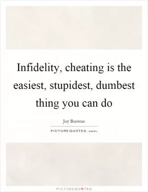 Infidelity, cheating is the easiest, stupidest, dumbest thing you can do Picture Quote #1