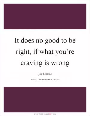 It does no good to be right, if what you’re craving is wrong Picture Quote #1