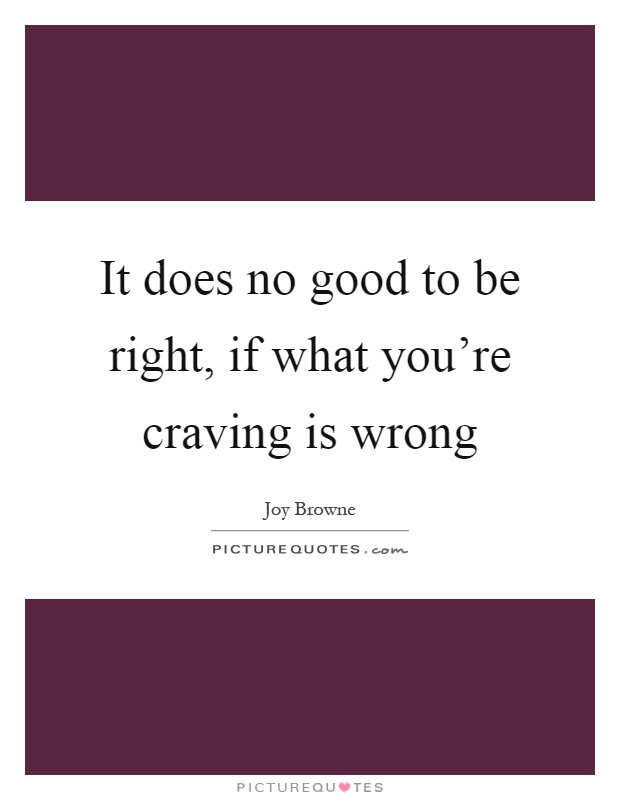 It does no good to be right, if what you're craving is wrong Picture Quote #1