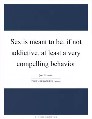 Sex is meant to be, if not addictive, at least a very compelling behavior Picture Quote #1