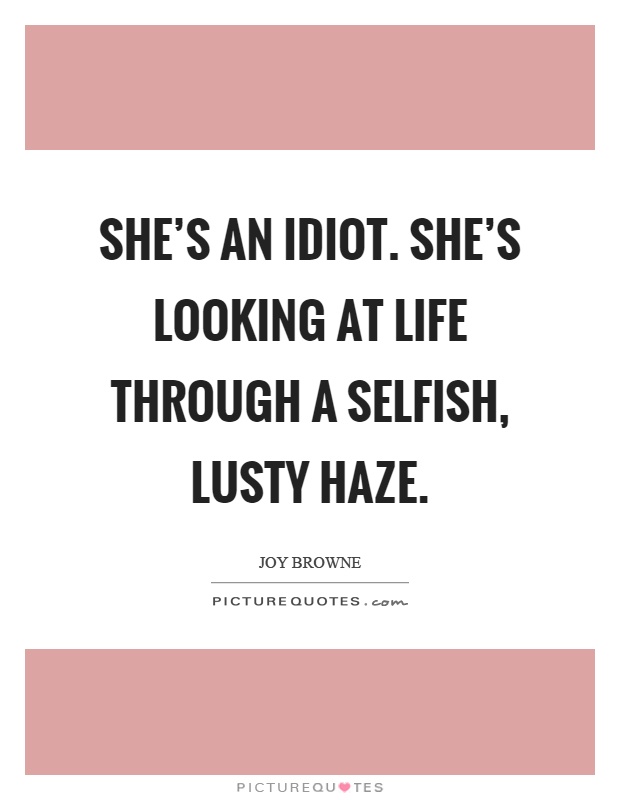 She's an idiot. She's looking at life through a selfish, lusty haze Picture Quote #1