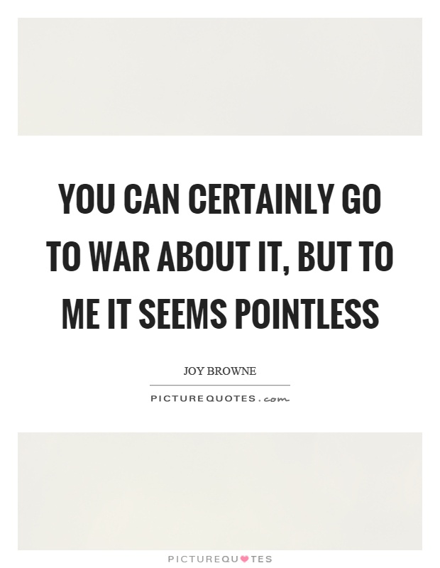 You can certainly go to war about it, but to me it seems pointless Picture Quote #1