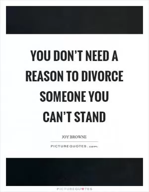 You don’t need a reason to divorce someone you can’t stand Picture Quote #1