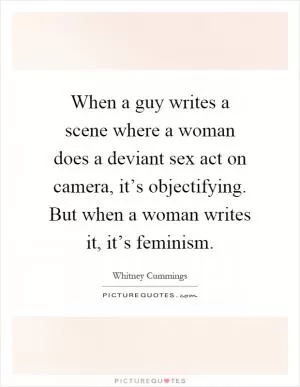 When a guy writes a scene where a woman does a deviant sex act on camera, it’s objectifying. But when a woman writes it, it’s feminism Picture Quote #1