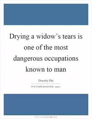 Drying a widow’s tears is one of the most dangerous occupations known to man Picture Quote #1