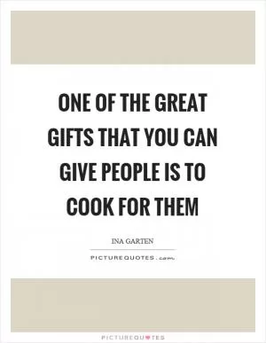 One of the great gifts that you can give people is to cook for them Picture Quote #1