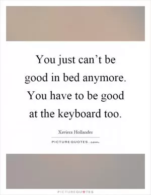 You just can’t be good in bed anymore. You have to be good at the keyboard too Picture Quote #1