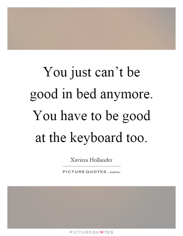 You just can't be good in bed anymore. You have to be good at the keyboard too Picture Quote #1