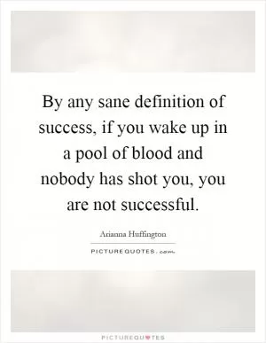 By any sane definition of success, if you wake up in a pool of blood and nobody has shot you, you are not successful Picture Quote #1