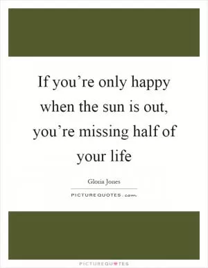 If you’re only happy when the sun is out, you’re missing half of your life Picture Quote #1