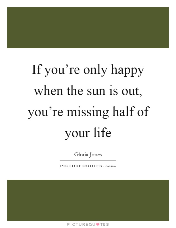If you're only happy when the sun is out, you're missing half of your life Picture Quote #1