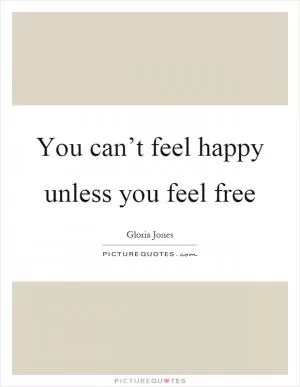 You can’t feel happy unless you feel free Picture Quote #1