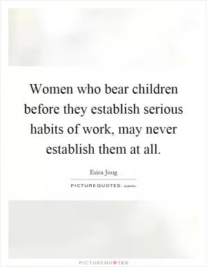 Women who bear children before they establish serious habits of work, may never establish them at all Picture Quote #1