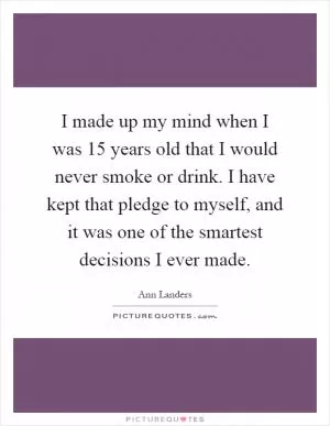 I made up my mind when I was 15 years old that I would never smoke or drink. I have kept that pledge to myself, and it was one of the smartest decisions I ever made Picture Quote #1