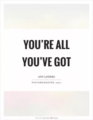 You’re all you’ve got Picture Quote #1