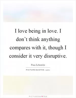 I love being in love. I don’t think anything compares with it, though I consider it very disruptive Picture Quote #1