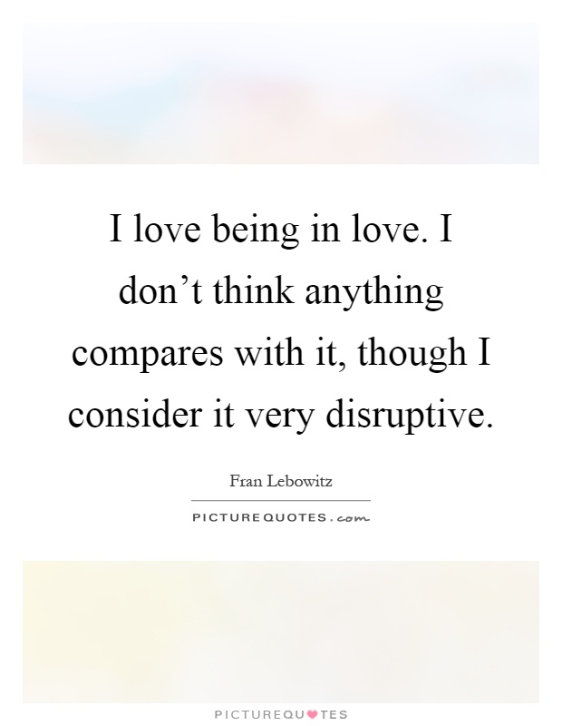 I love being in love. I don't think anything compares with it, though I consider it very disruptive Picture Quote #1