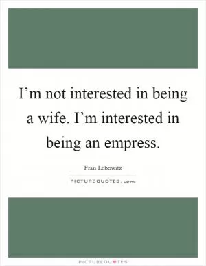 I’m not interested in being a wife. I’m interested in being an empress Picture Quote #1