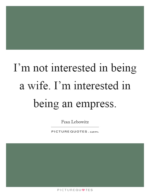 I'm not interested in being a wife. I'm interested in being an empress Picture Quote #1