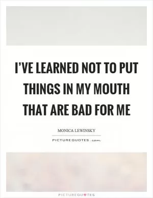 I’ve learned not to put things in my mouth that are bad for me Picture Quote #1