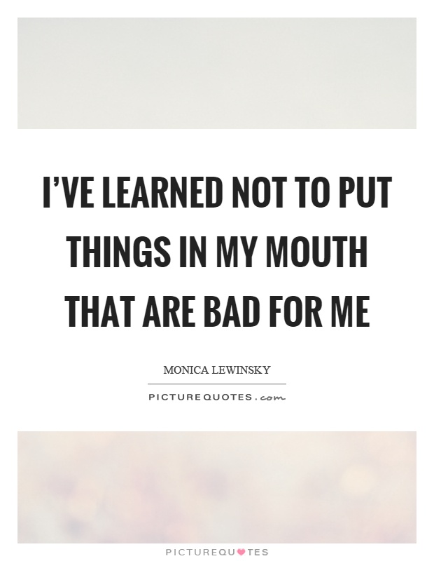 I've learned not to put things in my mouth that are bad for me Picture Quote #1