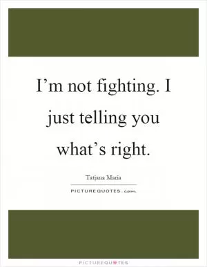 I’m not fighting. I just telling you what’s right Picture Quote #1