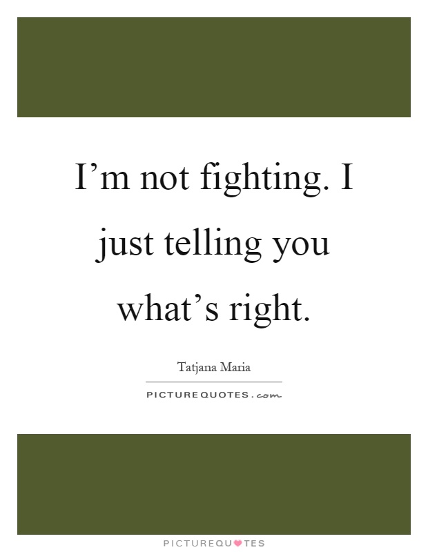 I'm not fighting. I just telling you what's right Picture Quote #1
