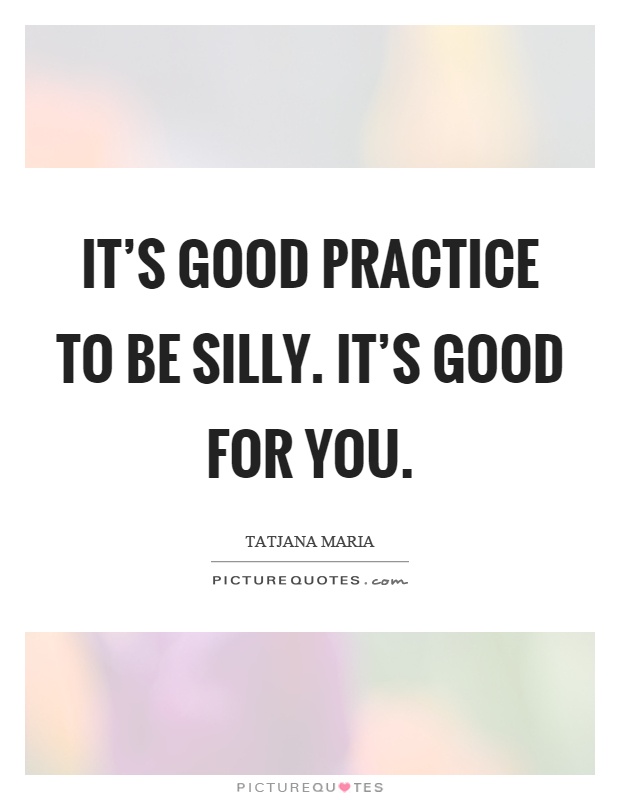 It's good practice to be silly. It's good for you Picture Quote #1