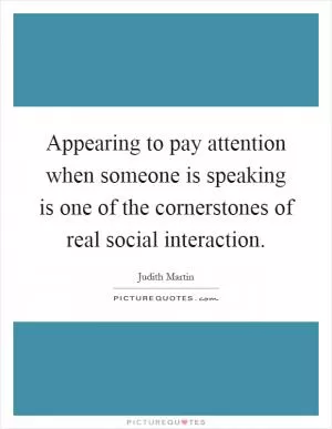Appearing to pay attention when someone is speaking is one of the cornerstones of real social interaction Picture Quote #1