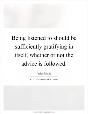 Being listened to should be sufficiently gratifying in itself, whether or not the advice is followed Picture Quote #1