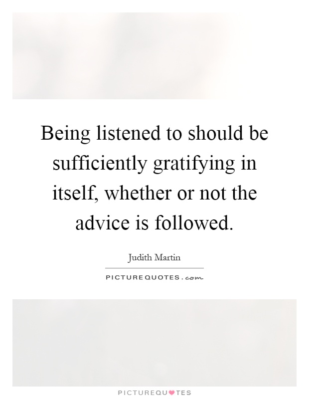 Being listened to should be sufficiently gratifying in itself, whether or not the advice is followed Picture Quote #1