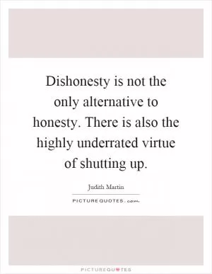 Dishonesty is not the only alternative to honesty. There is also the highly underrated virtue of shutting up Picture Quote #1