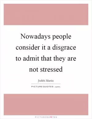 Nowadays people consider it a disgrace to admit that they are not stressed Picture Quote #1