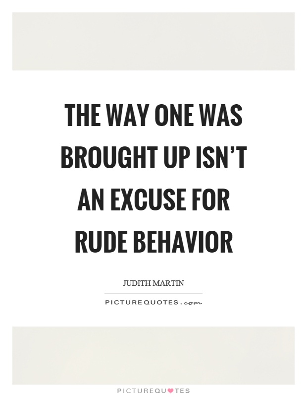The way one was brought up isn't an excuse for rude behavior Picture Quote #1