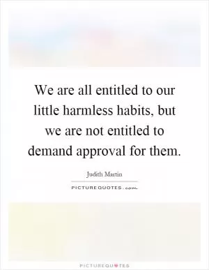 We are all entitled to our little harmless habits, but we are not entitled to demand approval for them Picture Quote #1