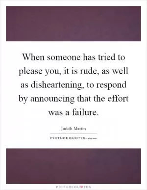 When someone has tried to please you, it is rude, as well as disheartening, to respond by announcing that the effort was a failure Picture Quote #1