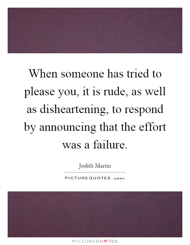 When someone has tried to please you, it is rude, as well as disheartening, to respond by announcing that the effort was a failure Picture Quote #1