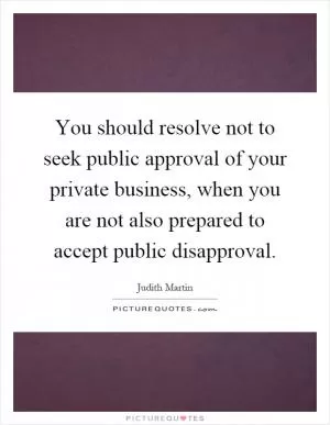You should resolve not to seek public approval of your private business, when you are not also prepared to accept public disapproval Picture Quote #1