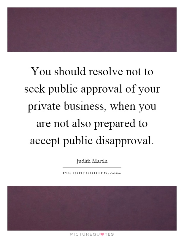 You should resolve not to seek public approval of your private business, when you are not also prepared to accept public disapproval Picture Quote #1