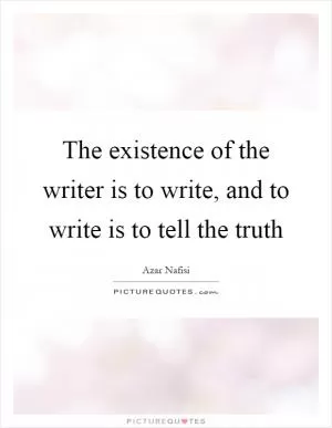 The existence of the writer is to write, and to write is to tell the truth Picture Quote #1