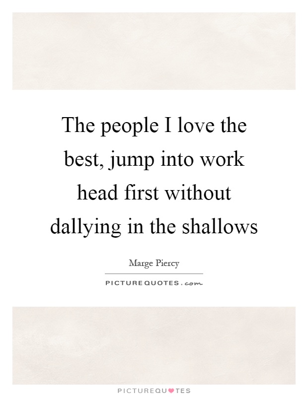 The people I love the best, jump into work head first without dallying in the shallows Picture Quote #1