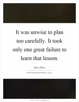 It was unwise to plan too carefully. It took only one great failure to learn that lesson Picture Quote #1