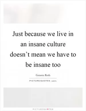 Just because we live in an insane culture doesn’t mean we have to be insane too Picture Quote #1